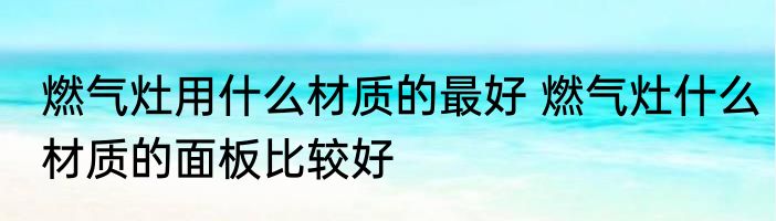 燃气灶用什么材质的最好 燃气灶什么材质的面板比较好