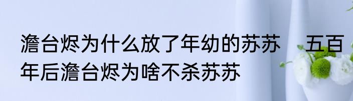 澹台烬为什么放了年幼的苏苏    五百年后澹台烬为啥不杀苏苏