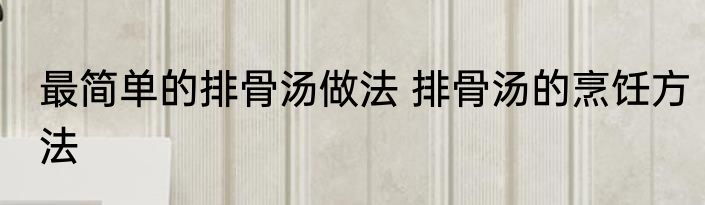 最简单的排骨汤做法 排骨汤的烹饪方法
