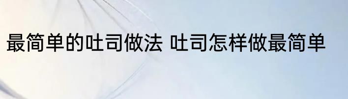 最简单的吐司做法 吐司怎样做最简单