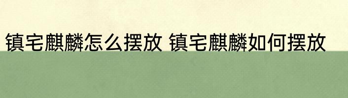 镇宅麒麟怎么摆放 镇宅麒麟如何摆放