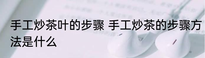 手工炒茶叶的步骤 手工炒茶的步骤方法是什么