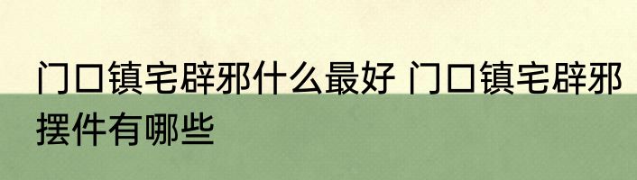 门口镇宅辟邪什么最好 门口镇宅辟邪摆件有哪些