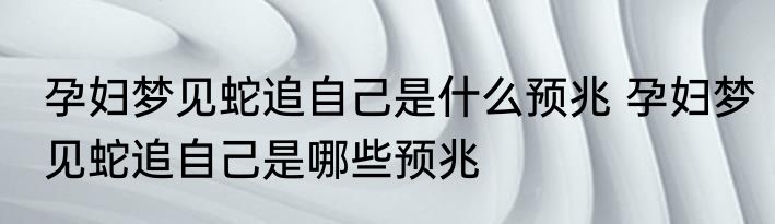 孕妇梦见蛇追自己是什么预兆 孕妇梦见蛇追自己是哪些预兆