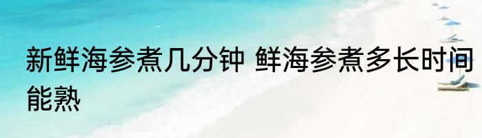 新鲜海参煮几分钟 鲜海参煮多长时间能熟