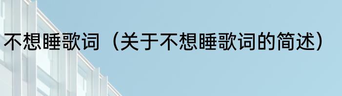不想睡歌词（关于不想睡歌词的简述）