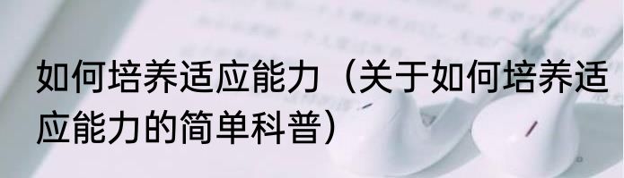 如何培养适应能力（关于如何培养适应能力的简单科普）