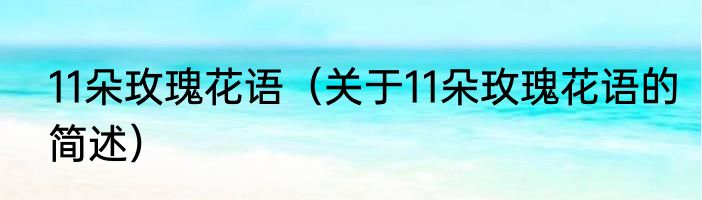 11朵玫瑰花语（关于11朵玫瑰花语的简述）