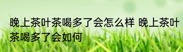 晚上茶叶茶喝多了会怎么样 晚上茶叶茶喝多了会如何