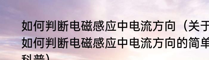 如何判断电磁感应中电流方向（关于如何判断电磁感应中电流方向的简单科普）