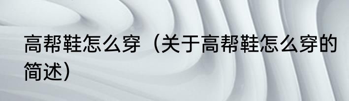 高帮鞋怎么穿（关于高帮鞋怎么穿的简述）