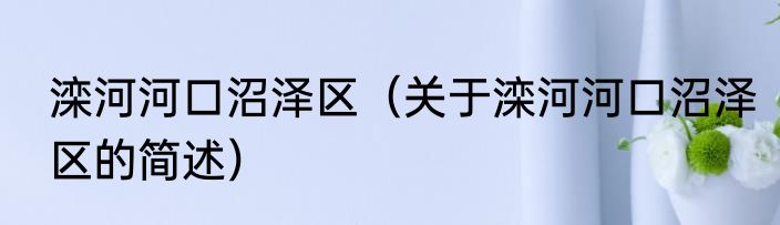 滦河河口沼泽区（关于滦河河口沼泽区的简述）