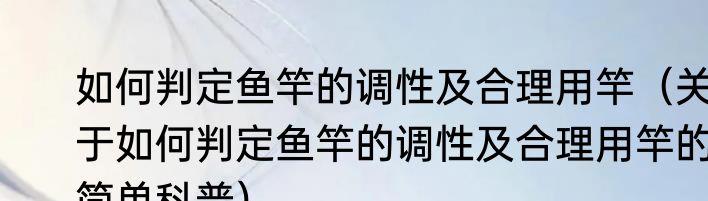 如何判定鱼竿的调性及合理用竿（关于如何判定鱼竿的调性及合理用竿的简单科普）