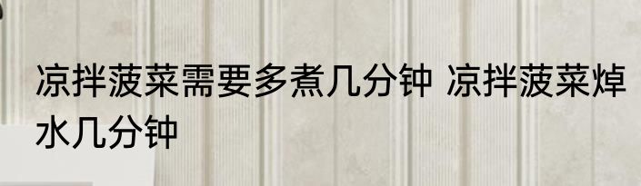 凉拌菠菜需要多煮几分钟 凉拌菠菜焯水几分钟