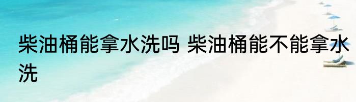 柴油桶能拿水洗吗 柴油桶能不能拿水洗