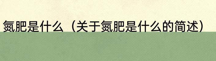 氮肥是什么（关于氮肥是什么的简述）