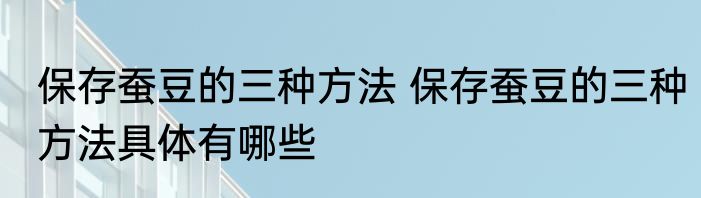 保存蚕豆的三种方法 保存蚕豆的三种方法具体有哪些