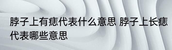 脖子上有痣代表什么意思 脖子上长痣代表哪些意思
