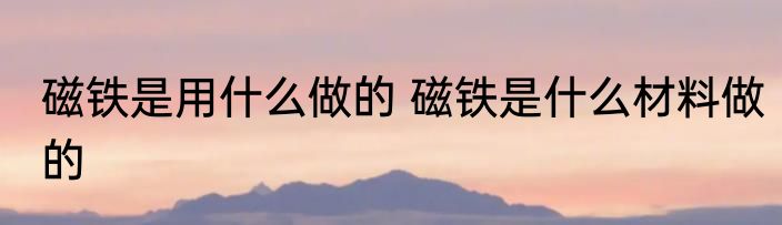 磁铁是用什么做的 磁铁是什么材料做的