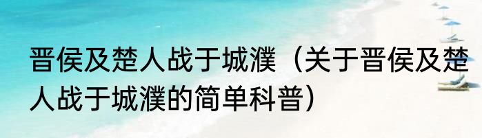 晋侯及楚人战于城濮（关于晋侯及楚人战于城濮的简单科普）