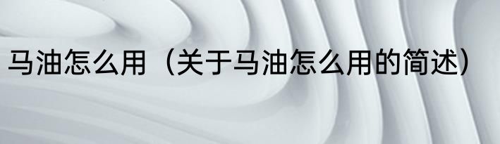 马油怎么用（关于马油怎么用的简述）