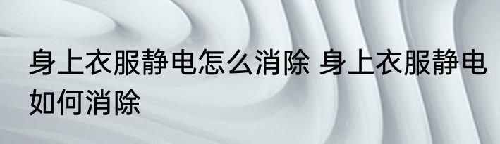 身上衣服静电怎么消除 身上衣服静电如何消除