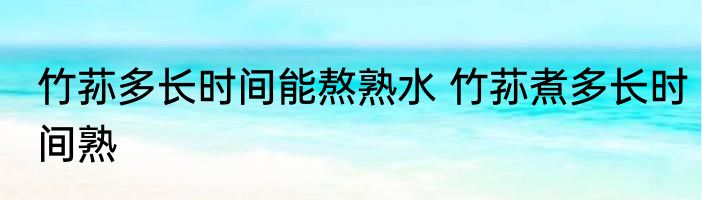 竹荪多长时间能熬熟水 竹荪煮多长时间熟