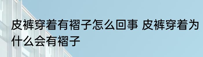 皮裤穿着有褶子怎么回事 皮裤穿着为什么会有褶子