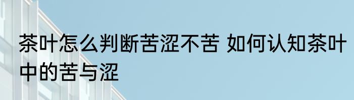 茶叶怎么判断苦涩不苦 如何认知茶叶中的苦与涩