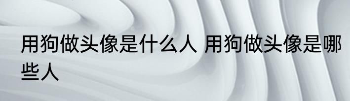 用狗做头像是什么人 用狗做头像是哪些人