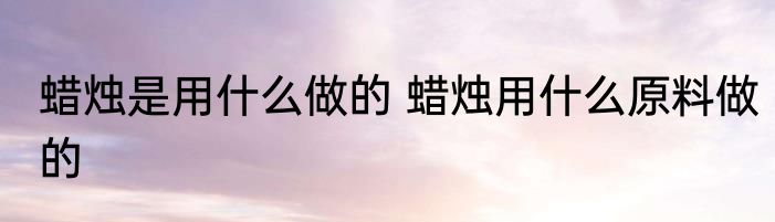 蜡烛是用什么做的 蜡烛用什么原料做的