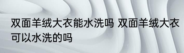 双面羊绒大衣能水洗吗 双面羊绒大衣可以水洗的吗