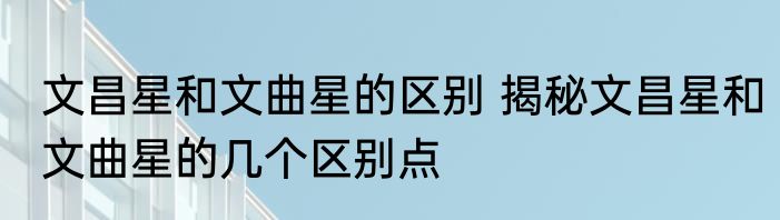 文昌星和文曲星的区别 揭秘文昌星和文曲星的几个区别点