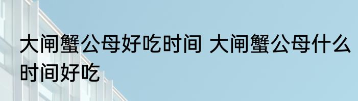 大闸蟹公母好吃时间 大闸蟹公母什么时间好吃