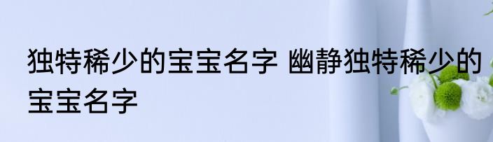 独特稀少的宝宝名字 幽静独特稀少的宝宝名字