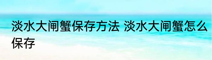 淡水大闸蟹保存方法 淡水大闸蟹怎么保存
