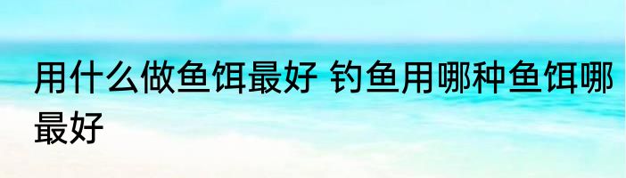 用什么做鱼饵最好 钓鱼用哪种鱼饵哪最好