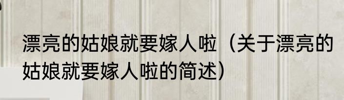 漂亮的姑娘就要嫁人啦（关于漂亮的姑娘就要嫁人啦的简述）