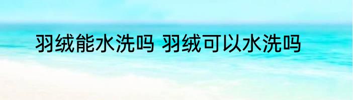羽绒能水洗吗 羽绒可以水洗吗