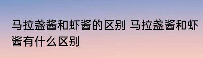 马拉盏酱和虾酱的区别 马拉盏酱和虾酱有什么区别