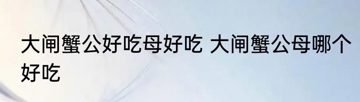 大闸蟹公好吃母好吃 大闸蟹公母哪个好吃