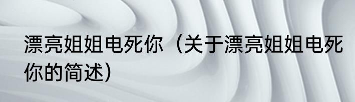 漂亮姐姐电死你（关于漂亮姐姐电死你的简述）