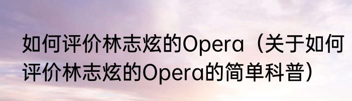 如何评价林志炫的Opera（关于如何评价林志炫的Opera的简单科普）
