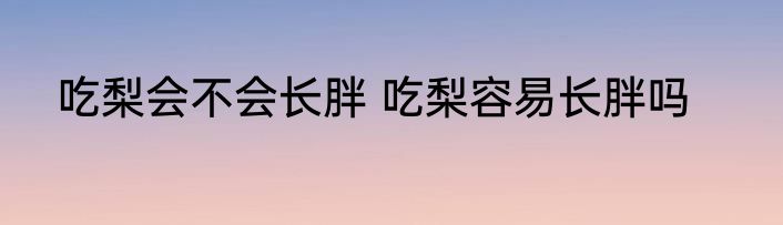 吃梨会不会长胖 吃梨容易长胖吗