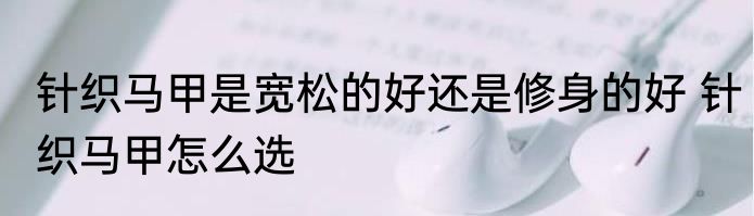 针织马甲是宽松的好还是修身的好 针织马甲怎么选