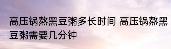 高压锅熬黑豆粥多长时间 高压锅熬黑豆粥需要几分钟