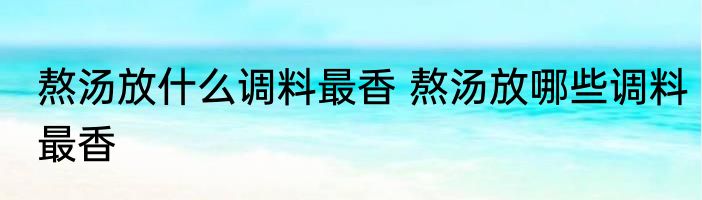 熬汤放什么调料最香 熬汤放哪些调料最香
