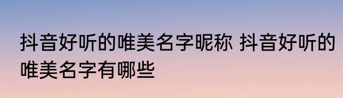 抖音好听的唯美名字昵称 抖音好听的唯美名字有哪些