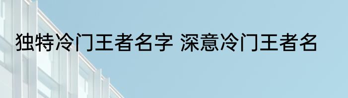 独特冷门王者名字 深意冷门王者名
