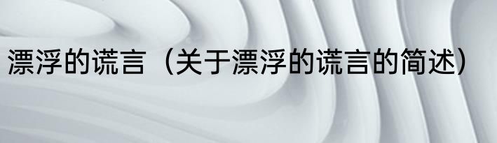漂浮的谎言（关于漂浮的谎言的简述）